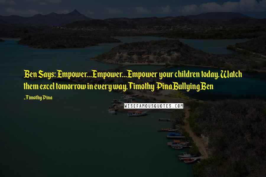 Timothy Pina Quotes: Ben Says: Empower...Empower...Empower your children today. Watch them excel tomorrow in every way. Timothy PinaBullying Ben