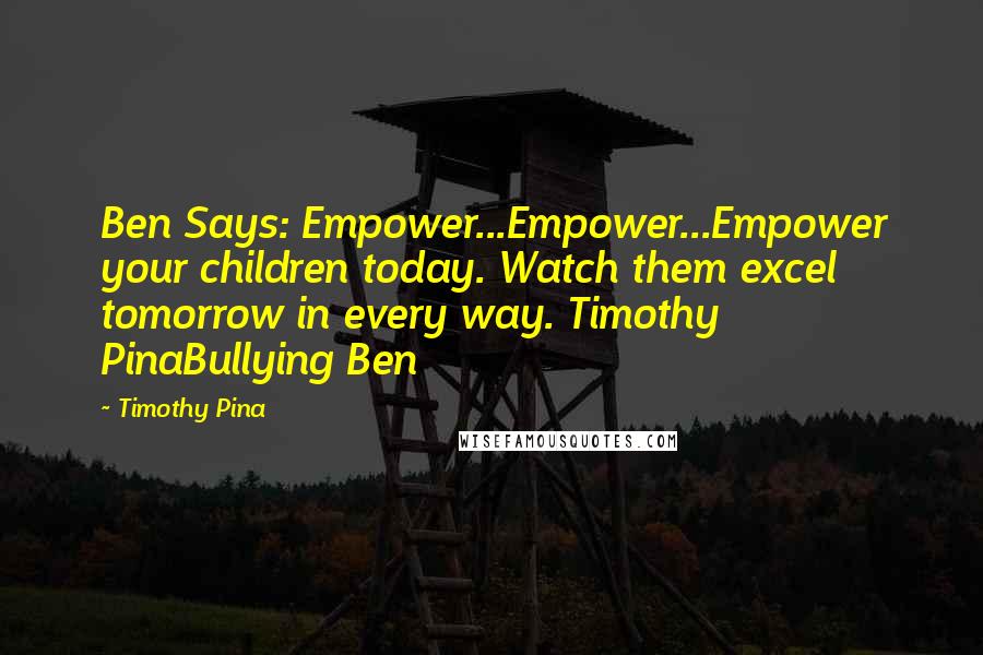 Timothy Pina Quotes: Ben Says: Empower...Empower...Empower your children today. Watch them excel tomorrow in every way. Timothy PinaBullying Ben