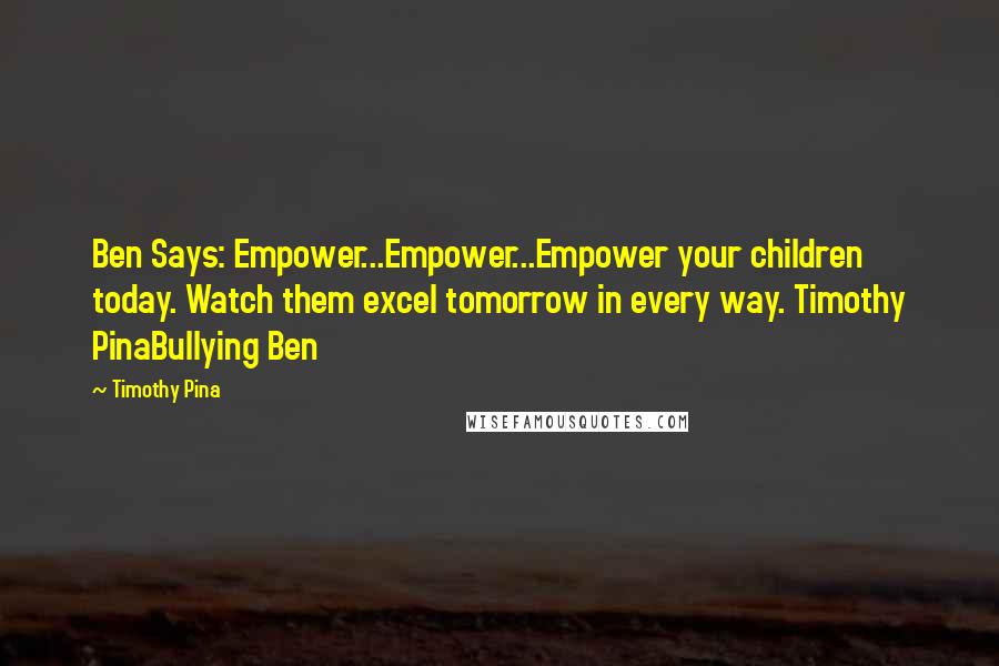 Timothy Pina Quotes: Ben Says: Empower...Empower...Empower your children today. Watch them excel tomorrow in every way. Timothy PinaBullying Ben