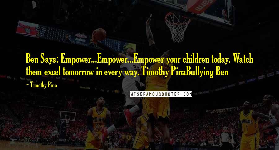 Timothy Pina Quotes: Ben Says: Empower...Empower...Empower your children today. Watch them excel tomorrow in every way. Timothy PinaBullying Ben