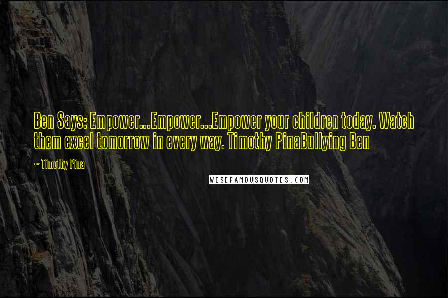 Timothy Pina Quotes: Ben Says: Empower...Empower...Empower your children today. Watch them excel tomorrow in every way. Timothy PinaBullying Ben