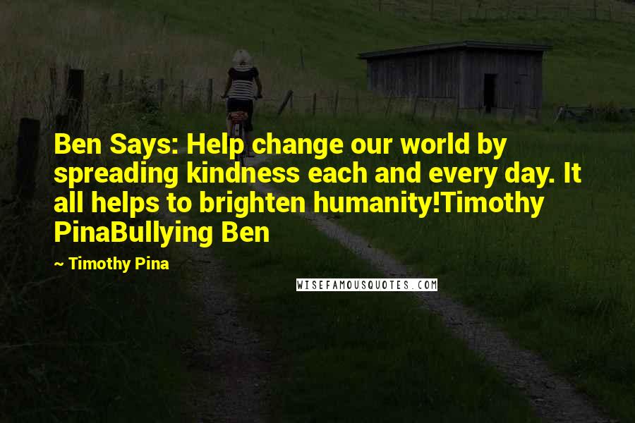 Timothy Pina Quotes: Ben Says: Help change our world by spreading kindness each and every day. It all helps to brighten humanity!Timothy PinaBullying Ben