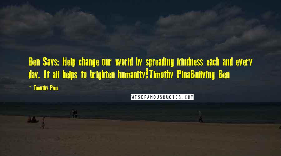 Timothy Pina Quotes: Ben Says: Help change our world by spreading kindness each and every day. It all helps to brighten humanity!Timothy PinaBullying Ben