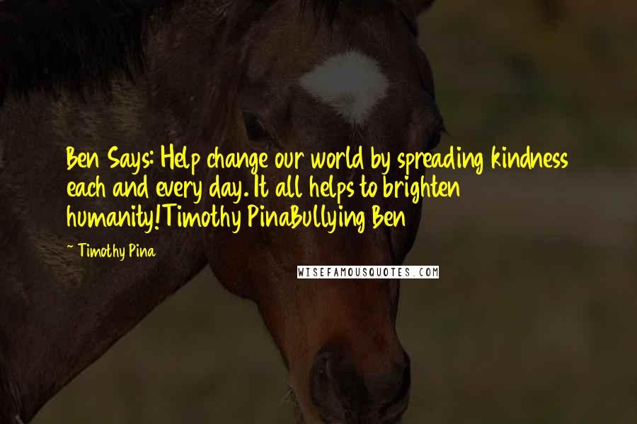 Timothy Pina Quotes: Ben Says: Help change our world by spreading kindness each and every day. It all helps to brighten humanity!Timothy PinaBullying Ben