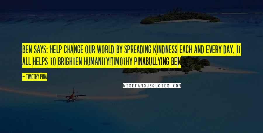 Timothy Pina Quotes: Ben Says: Help change our world by spreading kindness each and every day. It all helps to brighten humanity!Timothy PinaBullying Ben