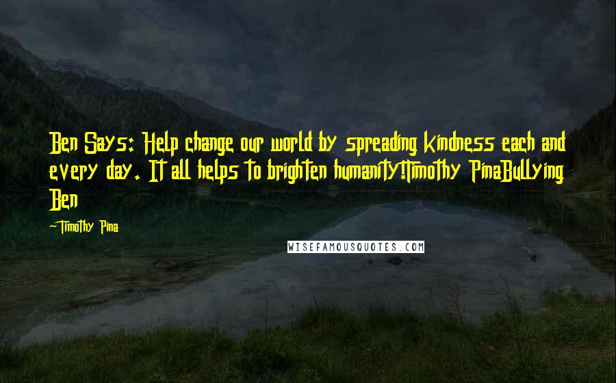 Timothy Pina Quotes: Ben Says: Help change our world by spreading kindness each and every day. It all helps to brighten humanity!Timothy PinaBullying Ben
