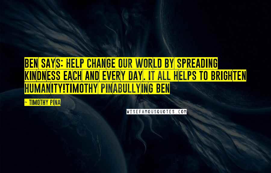 Timothy Pina Quotes: Ben Says: Help change our world by spreading kindness each and every day. It all helps to brighten humanity!Timothy PinaBullying Ben