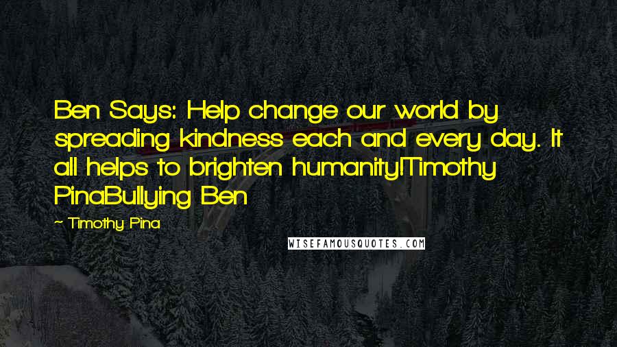 Timothy Pina Quotes: Ben Says: Help change our world by spreading kindness each and every day. It all helps to brighten humanity!Timothy PinaBullying Ben