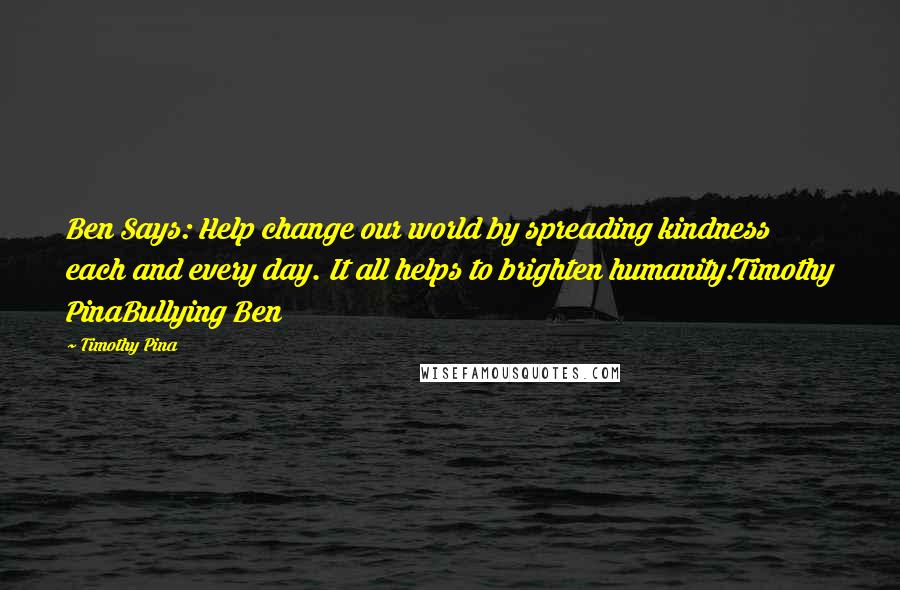 Timothy Pina Quotes: Ben Says: Help change our world by spreading kindness each and every day. It all helps to brighten humanity!Timothy PinaBullying Ben