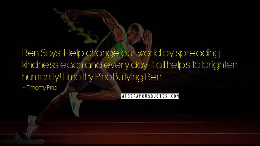 Timothy Pina Quotes: Ben Says: Help change our world by spreading kindness each and every day. It all helps to brighten humanity!Timothy PinaBullying Ben