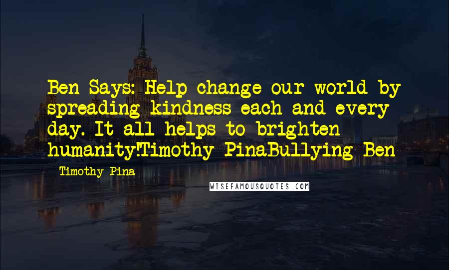 Timothy Pina Quotes: Ben Says: Help change our world by spreading kindness each and every day. It all helps to brighten humanity!Timothy PinaBullying Ben