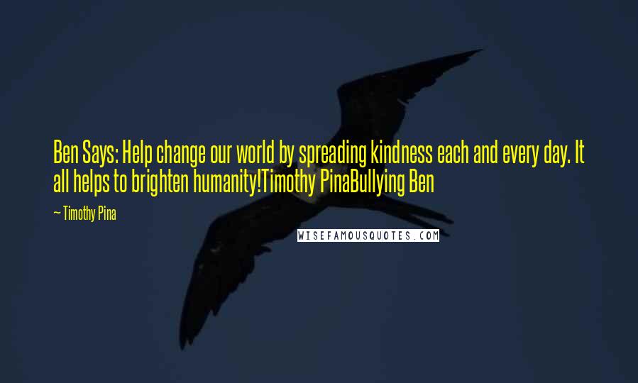 Timothy Pina Quotes: Ben Says: Help change our world by spreading kindness each and every day. It all helps to brighten humanity!Timothy PinaBullying Ben