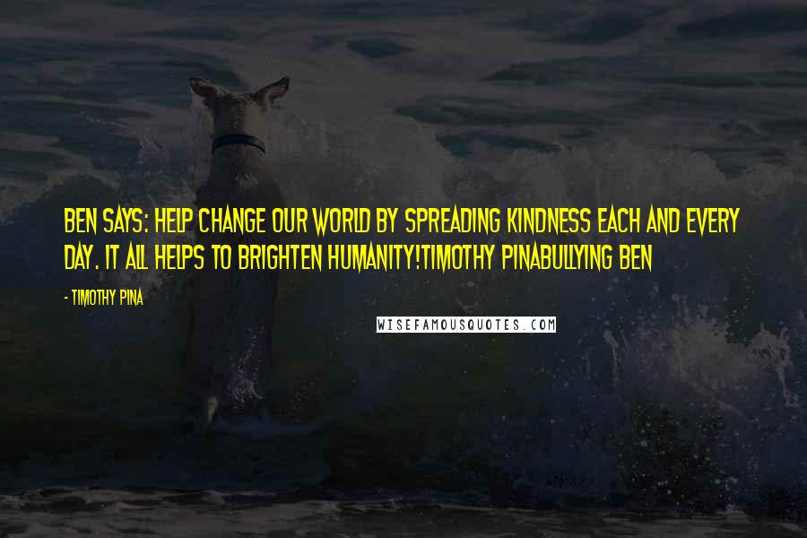 Timothy Pina Quotes: Ben Says: Help change our world by spreading kindness each and every day. It all helps to brighten humanity!Timothy PinaBullying Ben