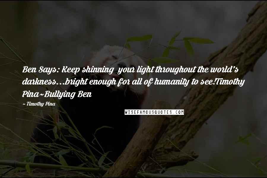 Timothy Pina Quotes: Ben Says: Keep shinning your light throughout the world's darkness...bright enough for all of humanity to see!Timothy Pina~Bullying Ben