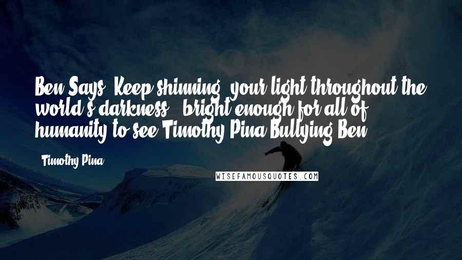 Timothy Pina Quotes: Ben Says: Keep shinning  your light throughout the world's darkness...bright enough for all of humanity to see!Timothy Pina~Bullying Ben