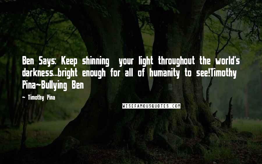 Timothy Pina Quotes: Ben Says: Keep shinning  your light throughout the world's darkness...bright enough for all of humanity to see!Timothy Pina~Bullying Ben