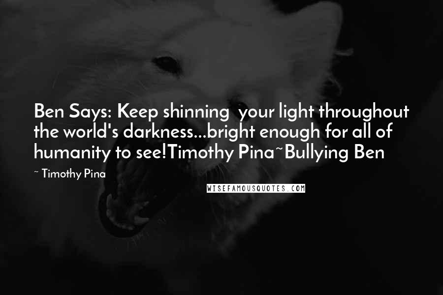 Timothy Pina Quotes: Ben Says: Keep shinning  your light throughout the world's darkness...bright enough for all of humanity to see!Timothy Pina~Bullying Ben