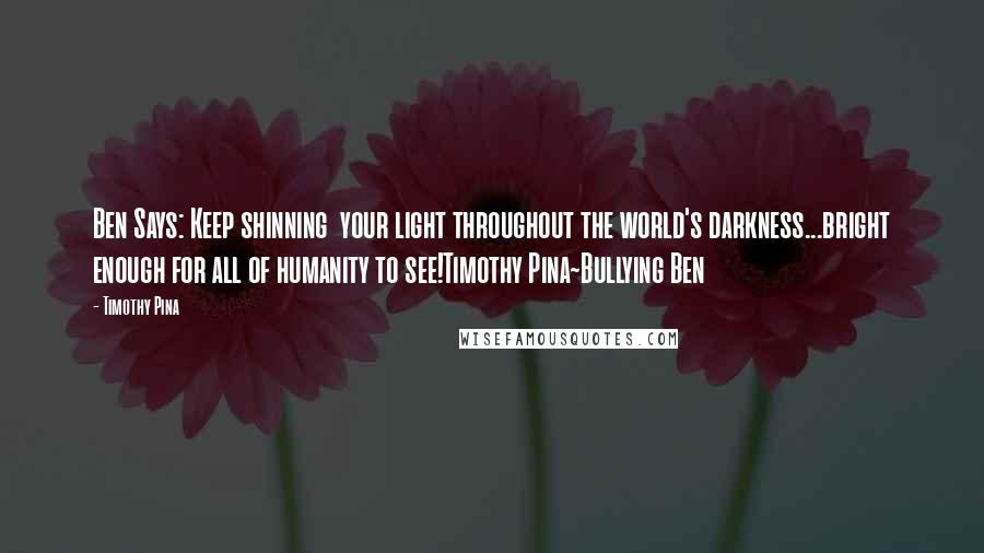 Timothy Pina Quotes: Ben Says: Keep shinning  your light throughout the world's darkness...bright enough for all of humanity to see!Timothy Pina~Bullying Ben