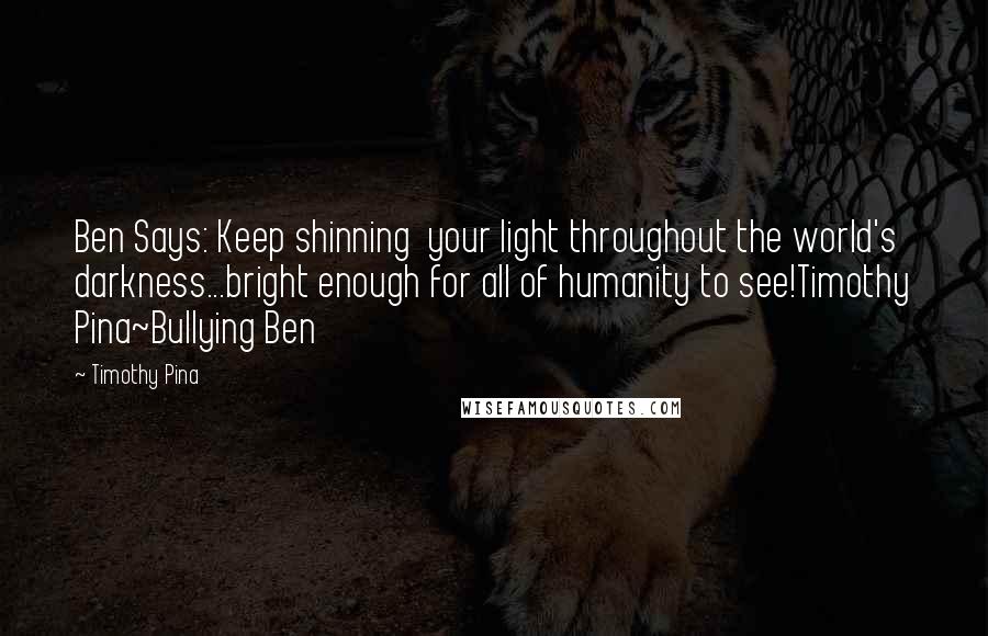 Timothy Pina Quotes: Ben Says: Keep shinning  your light throughout the world's darkness...bright enough for all of humanity to see!Timothy Pina~Bullying Ben