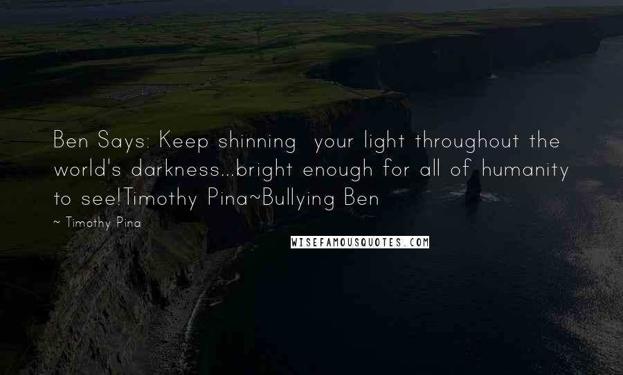 Timothy Pina Quotes: Ben Says: Keep shinning your light throughout the world's darkness...bright enough for all of humanity to see!Timothy Pina~Bullying Ben