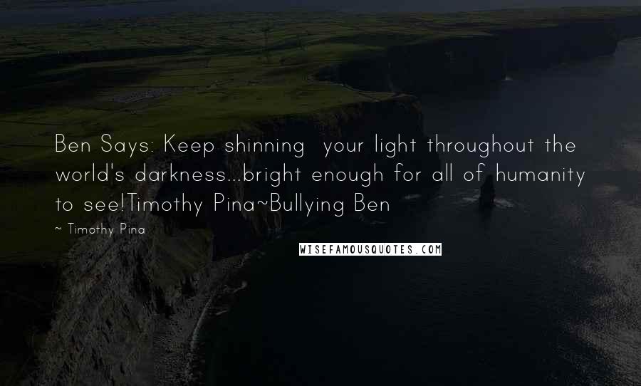 Timothy Pina Quotes: Ben Says: Keep shinning  your light throughout the world's darkness...bright enough for all of humanity to see!Timothy Pina~Bullying Ben