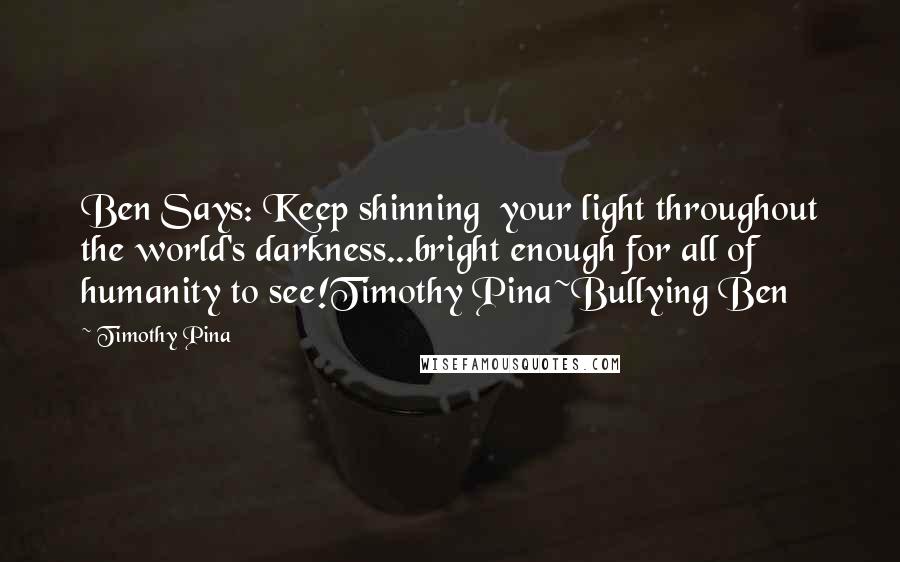 Timothy Pina Quotes: Ben Says: Keep shinning  your light throughout the world's darkness...bright enough for all of humanity to see!Timothy Pina~Bullying Ben