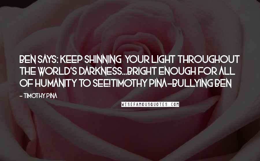 Timothy Pina Quotes: Ben Says: Keep shinning your light throughout the world's darkness...bright enough for all of humanity to see!Timothy Pina~Bullying Ben