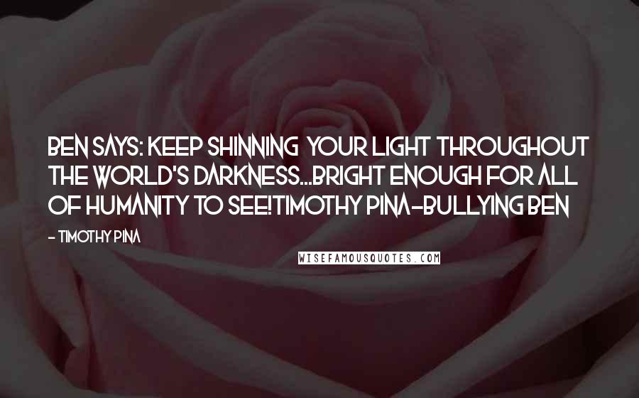 Timothy Pina Quotes: Ben Says: Keep shinning  your light throughout the world's darkness...bright enough for all of humanity to see!Timothy Pina~Bullying Ben