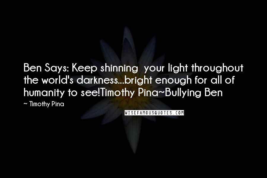 Timothy Pina Quotes: Ben Says: Keep shinning your light throughout the world's darkness...bright enough for all of humanity to see!Timothy Pina~Bullying Ben