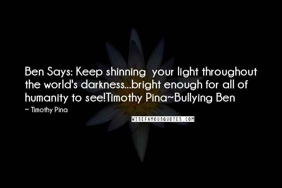 Timothy Pina Quotes: Ben Says: Keep shinning  your light throughout the world's darkness...bright enough for all of humanity to see!Timothy Pina~Bullying Ben