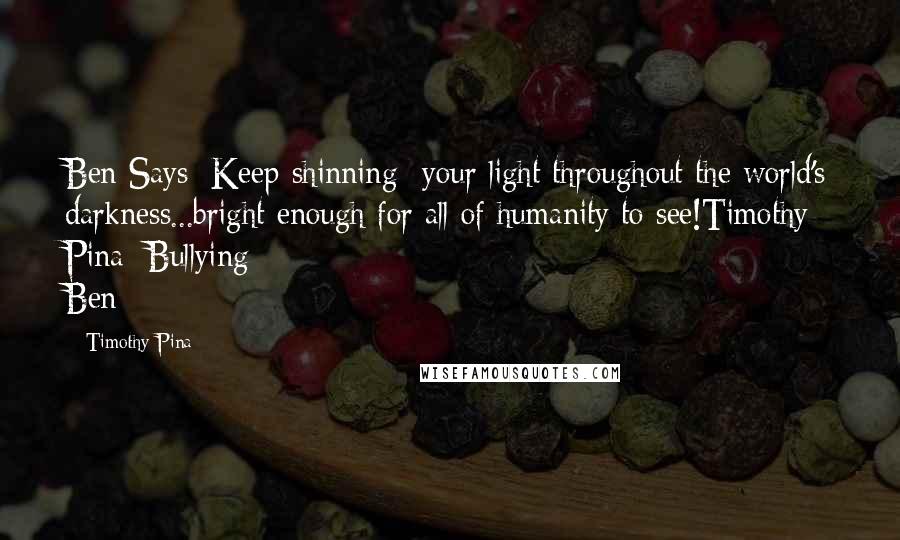 Timothy Pina Quotes: Ben Says: Keep shinning  your light throughout the world's darkness...bright enough for all of humanity to see!Timothy Pina~Bullying Ben