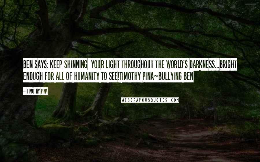 Timothy Pina Quotes: Ben Says: Keep shinning your light throughout the world's darkness...bright enough for all of humanity to see!Timothy Pina~Bullying Ben