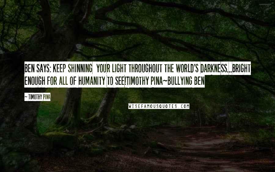 Timothy Pina Quotes: Ben Says: Keep shinning  your light throughout the world's darkness...bright enough for all of humanity to see!Timothy Pina~Bullying Ben