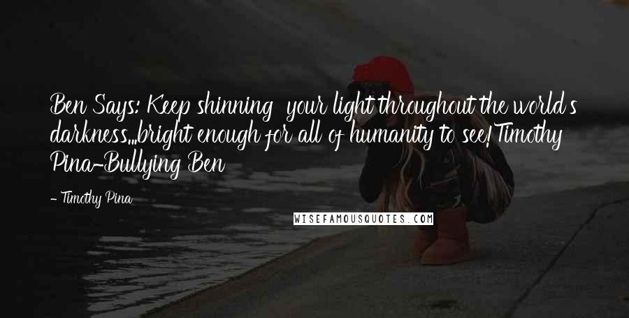 Timothy Pina Quotes: Ben Says: Keep shinning  your light throughout the world's darkness...bright enough for all of humanity to see!Timothy Pina~Bullying Ben