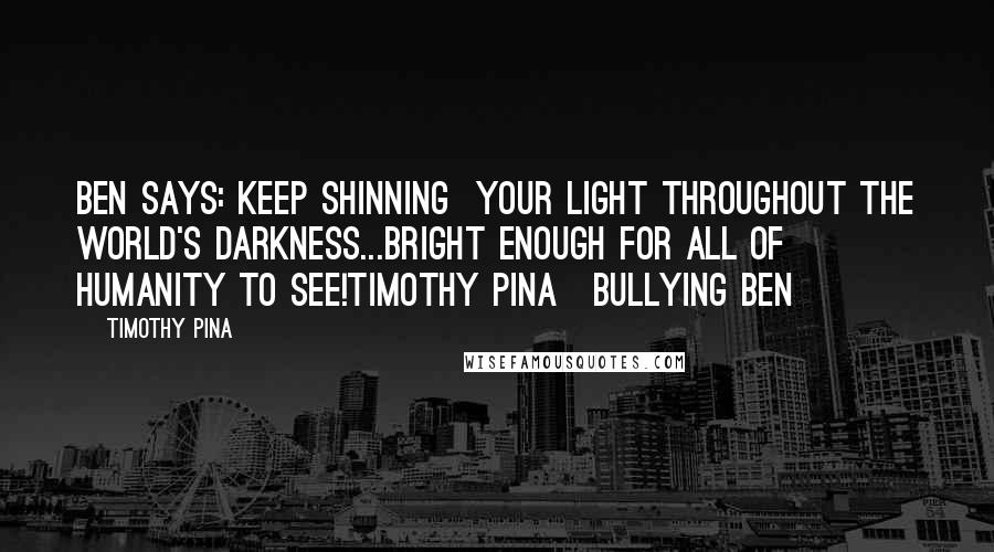 Timothy Pina Quotes: Ben Says: Keep shinning  your light throughout the world's darkness...bright enough for all of humanity to see!Timothy Pina~Bullying Ben