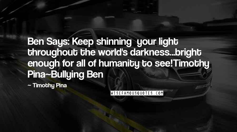 Timothy Pina Quotes: Ben Says: Keep shinning  your light throughout the world's darkness...bright enough for all of humanity to see!Timothy Pina~Bullying Ben