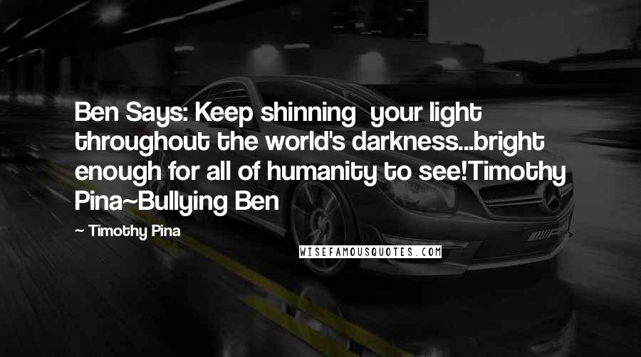 Timothy Pina Quotes: Ben Says: Keep shinning your light throughout the world's darkness...bright enough for all of humanity to see!Timothy Pina~Bullying Ben