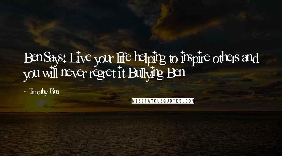 Timothy Pina Quotes: Ben Says: Live your life helping to inspire others and you will never regret it Bullying Ben