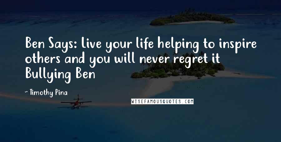 Timothy Pina Quotes: Ben Says: Live your life helping to inspire others and you will never regret it Bullying Ben