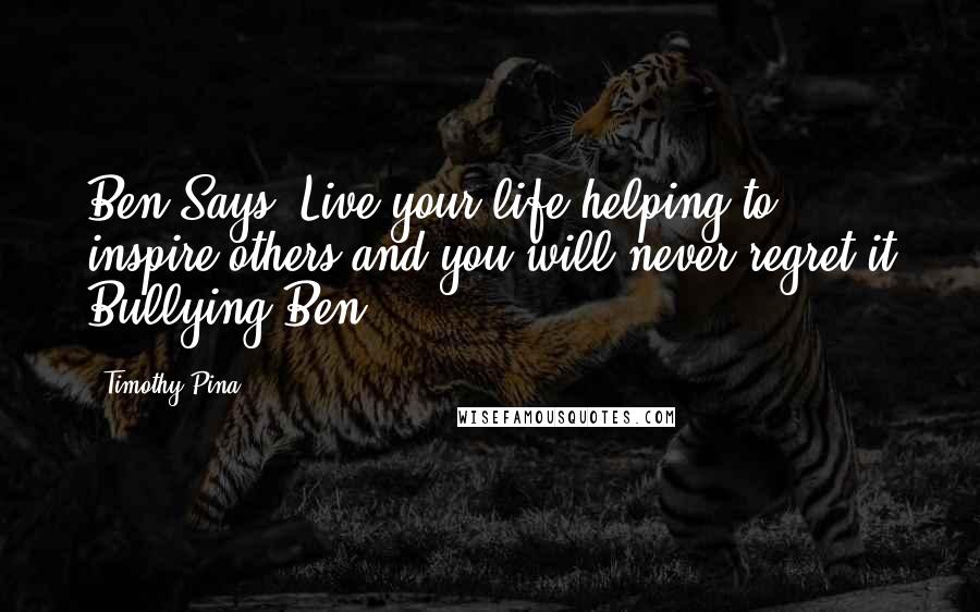Timothy Pina Quotes: Ben Says: Live your life helping to inspire others and you will never regret it Bullying Ben
