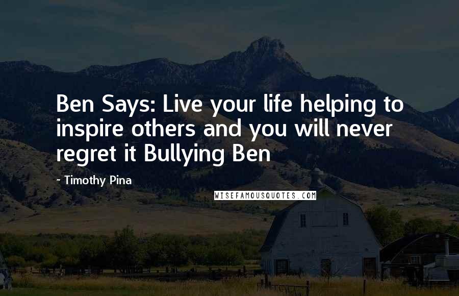 Timothy Pina Quotes: Ben Says: Live your life helping to inspire others and you will never regret it Bullying Ben