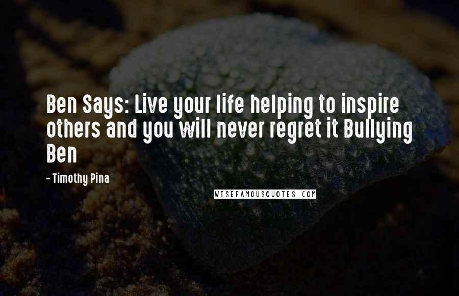 Timothy Pina Quotes: Ben Says: Live your life helping to inspire others and you will never regret it Bullying Ben
