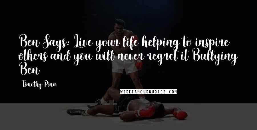 Timothy Pina Quotes: Ben Says: Live your life helping to inspire others and you will never regret it Bullying Ben