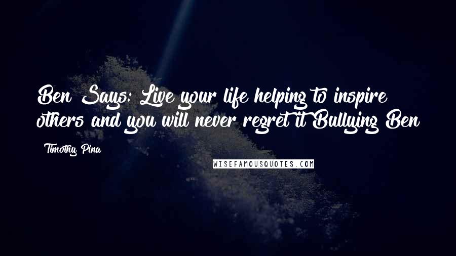 Timothy Pina Quotes: Ben Says: Live your life helping to inspire others and you will never regret it Bullying Ben