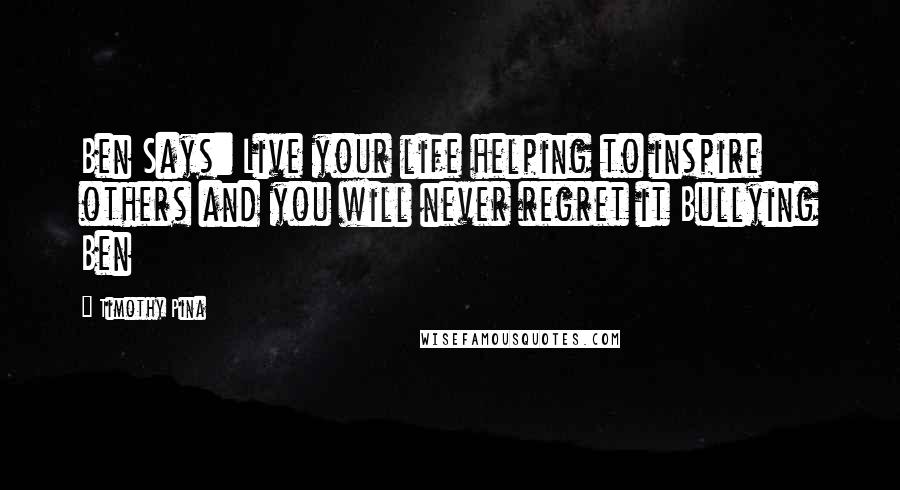 Timothy Pina Quotes: Ben Says: Live your life helping to inspire others and you will never regret it Bullying Ben