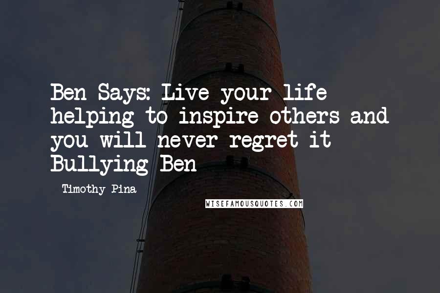 Timothy Pina Quotes: Ben Says: Live your life helping to inspire others and you will never regret it Bullying Ben