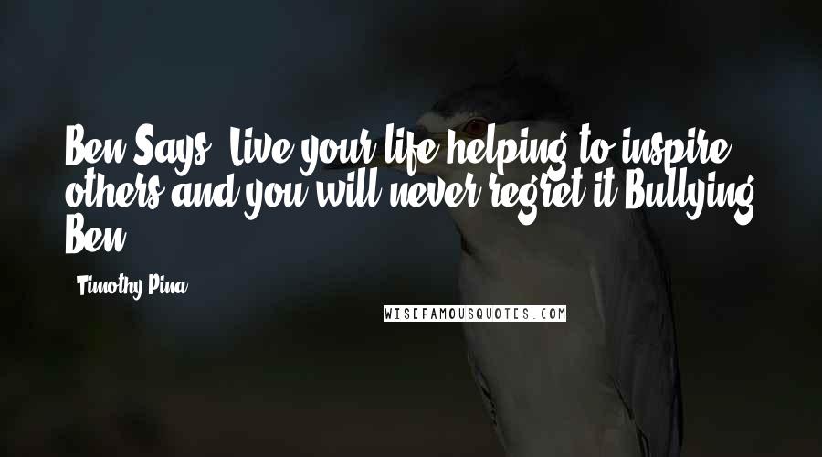 Timothy Pina Quotes: Ben Says: Live your life helping to inspire others and you will never regret it Bullying Ben