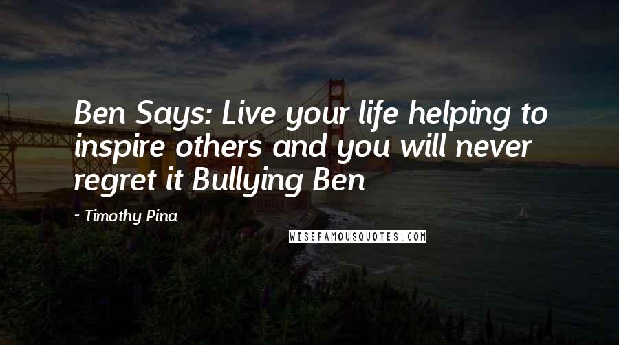 Timothy Pina Quotes: Ben Says: Live your life helping to inspire others and you will never regret it Bullying Ben