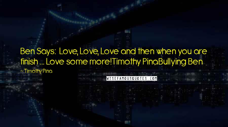Timothy Pina Quotes: Ben Says:  Love, Love, Love and then when you are finish ... Love some more!Timothy PinaBullying Ben