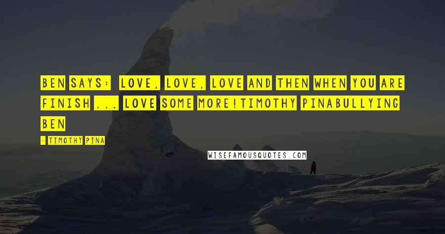Timothy Pina Quotes: Ben Says:  Love, Love, Love and then when you are finish ... Love some more!Timothy PinaBullying Ben